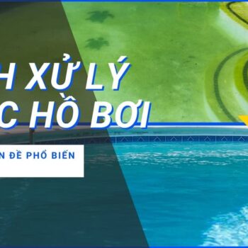 Cách xử lý nước hồ bơi với những vấn đề phổ biến thường gặp