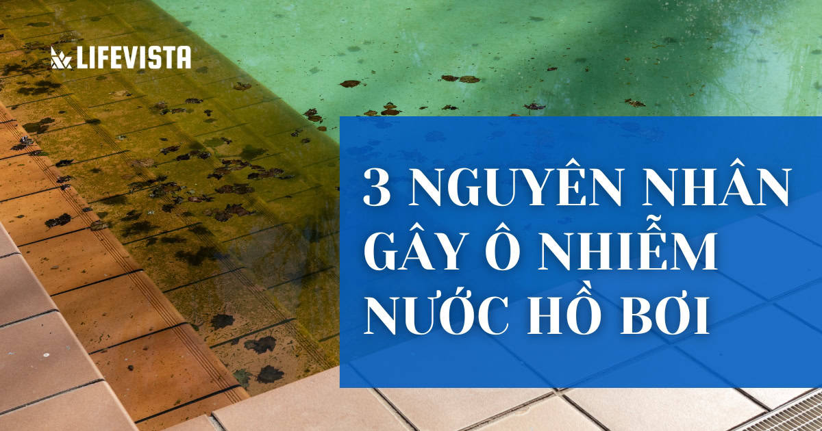 Top 3 nguyên nhân gây ô nhiễm nước hồ bơi và cách xử lý đơn giản