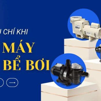 Mua máy bơm bể bơi chất lượng với 3+ tiêu chí đơn giản
