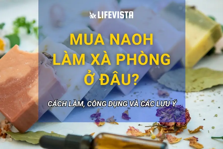 Mua NaOH làm xà phòng ở đâu? Cách làm, công dụng và các lưu ý